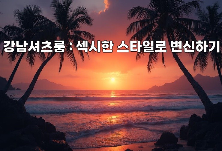 강남셔츠룸 : 섹시한 스타일로 변신하기